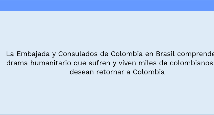 La Embajada y Consulados de Colombia en Brasil comprenden el drama humanitario que sufren y viven miles de colombianos que desean retornar a Colombia